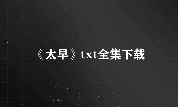 《太早》txt全集下载