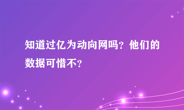 知道过亿为动向网吗？他们的数据可惜不？