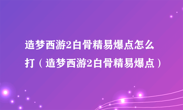 造梦西游2白骨精易爆点怎么打（造梦西游2白骨精易爆点）