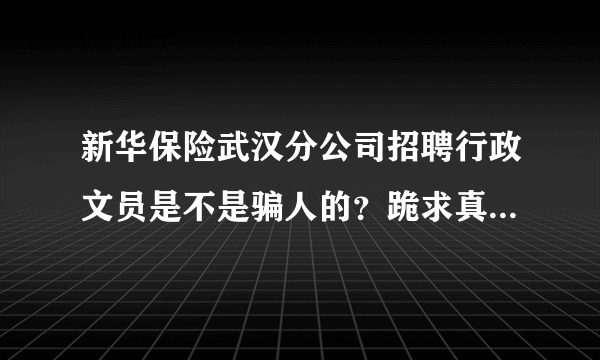 新华保险武汉分公司招聘行政文员是不是骗人的？跪求真相...