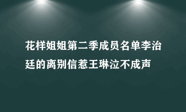 花样姐姐第二季成员名单李治廷的离别信惹王琳泣不成声