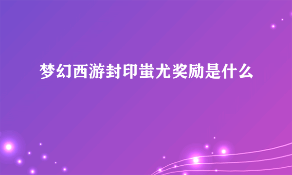 梦幻西游封印蚩尤奖励是什么