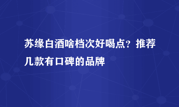 苏缘白酒啥档次好喝点？推荐几款有口碑的品牌