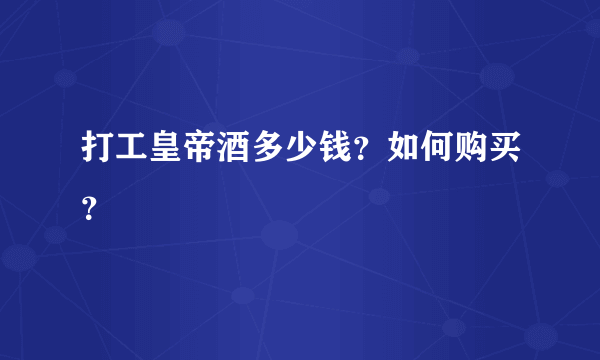 打工皇帝酒多少钱？如何购买？