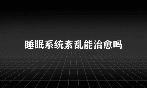 睡眠系统紊乱能治愈吗