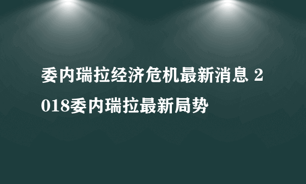 委内瑞拉经济危机最新消息 2018委内瑞拉最新局势