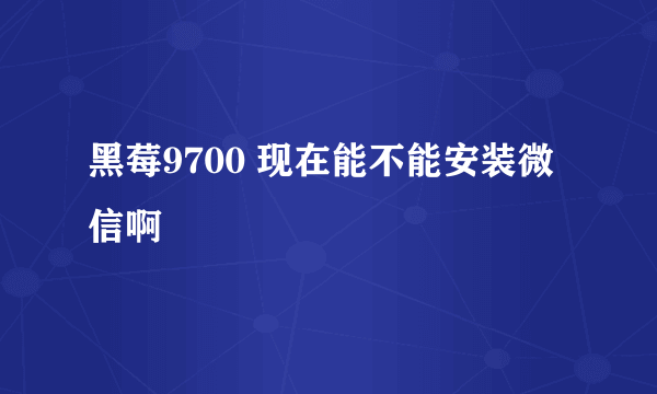 黑莓9700 现在能不能安装微信啊