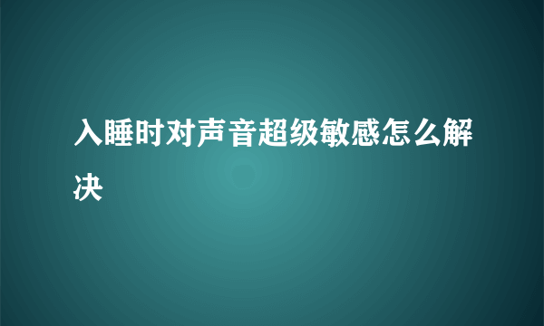 入睡时对声音超级敏感怎么解决