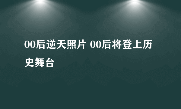 00后逆天照片 00后将登上历史舞台