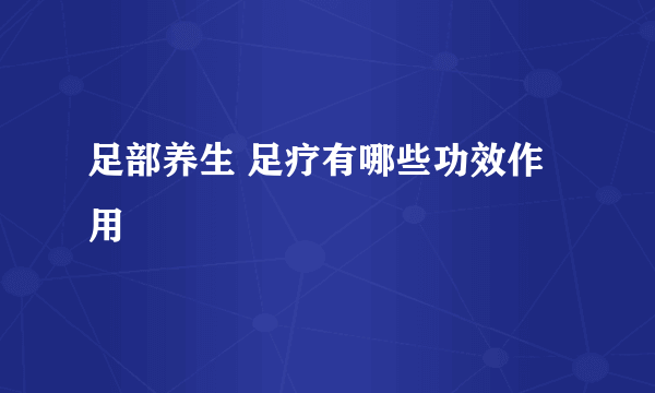 足部养生 足疗有哪些功效作用