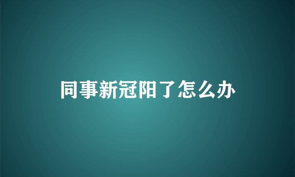 同事新冠阳了怎么办