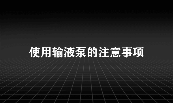 使用输液泵的注意事项