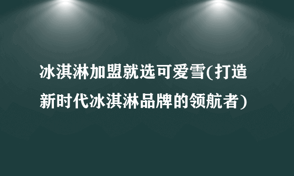 冰淇淋加盟就选可爱雪(打造新时代冰淇淋品牌的领航者)