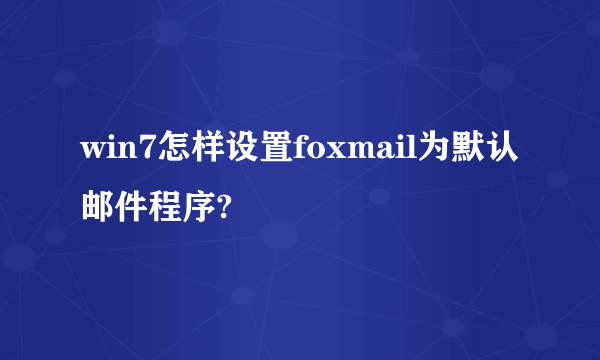 win7怎样设置foxmail为默认邮件程序?