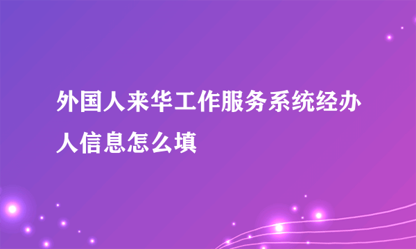 外国人来华工作服务系统经办人信息怎么填