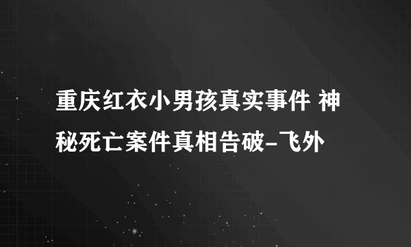 重庆红衣小男孩真实事件 神秘死亡案件真相告破-飞外