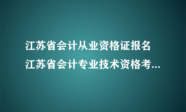 江苏省会计从业资格证报名 江苏省会计专业技术资格考试网上报名