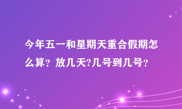 今年五一和星期天重合假期怎么算？放几天?几号到几号？