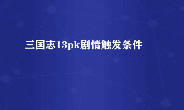 三国志13pk剧情触发条件