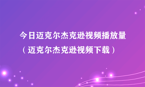 今日迈克尔杰克逊视频播放量（迈克尔杰克逊视频下载）