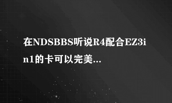 在NDSBBS听说R4配合EZ3in1的卡可以完美玩GBA游戏，有人试过了吗？