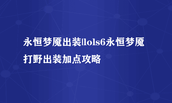 永恒梦魇出装|lols6永恒梦魇打野出装加点攻略