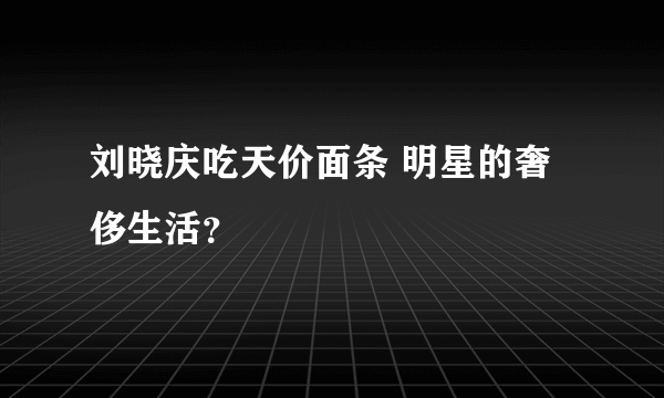 刘晓庆吃天价面条 明星的奢侈生活？