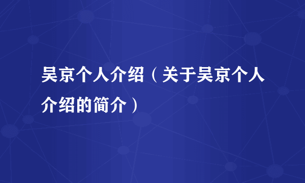 吴京个人介绍（关于吴京个人介绍的简介）