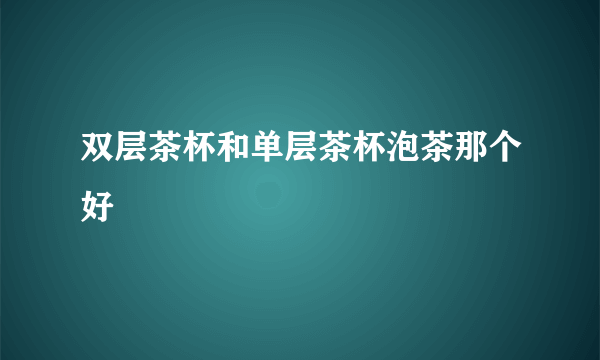 双层茶杯和单层茶杯泡茶那个好