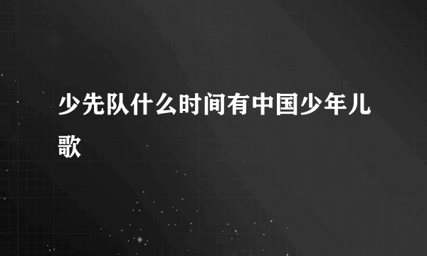 少先队什么时间有中国少年儿歌