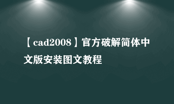 【cad2008】官方破解简体中文版安装图文教程