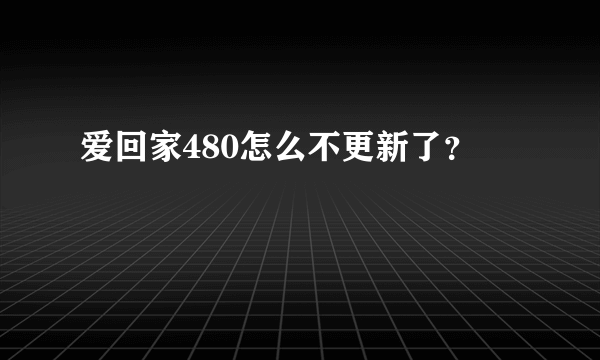 爱回家480怎么不更新了？