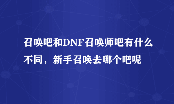 召唤吧和DNF召唤师吧有什么不同，新手召唤去哪个吧呢