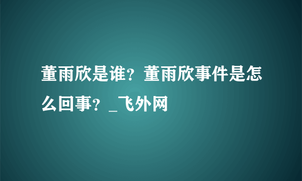 董雨欣是谁？董雨欣事件是怎么回事？_飞外网