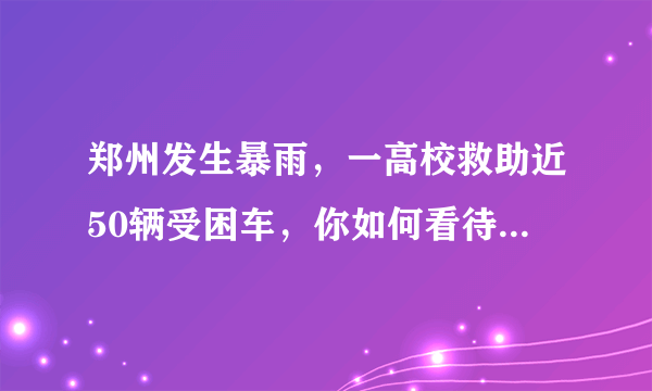 郑州发生暴雨，一高校救助近50辆受困车，你如何看待此高校的做法？