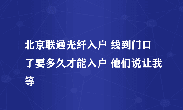 北京联通光纤入户 线到门口了要多久才能入户 他们说让我等