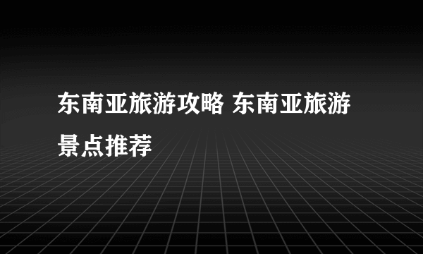 东南亚旅游攻略 东南亚旅游景点推荐