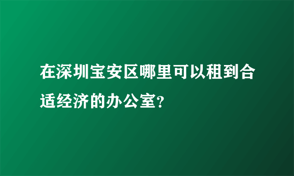 在深圳宝安区哪里可以租到合适经济的办公室？