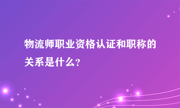 物流师职业资格认证和职称的关系是什么？