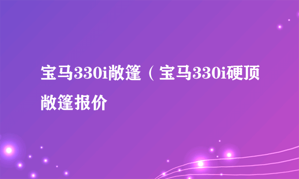 宝马330i敞篷（宝马330i硬顶敞篷报价