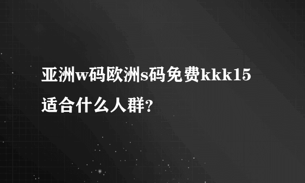 亚洲w码欧洲s码免费kkk15适合什么人群？