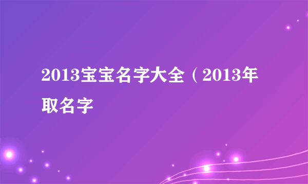 2013宝宝名字大全（2013年取名字