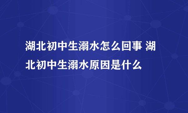 湖北初中生溺水怎么回事 湖北初中生溺水原因是什么