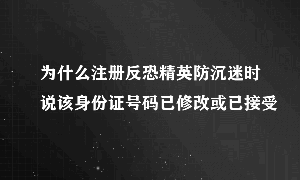 为什么注册反恐精英防沉迷时说该身份证号码已修改或已接受