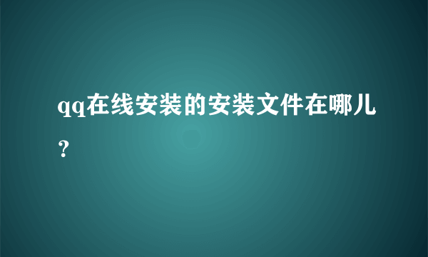 qq在线安装的安装文件在哪儿？