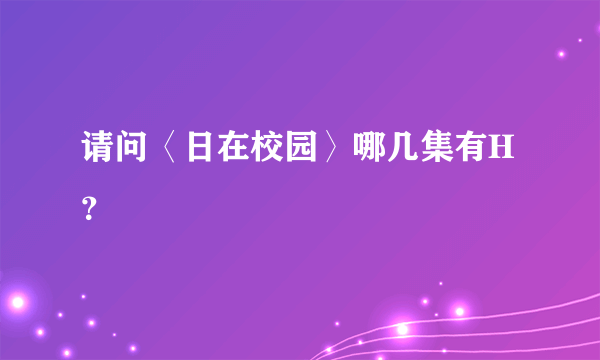 请问〈日在校园〉哪几集有H？