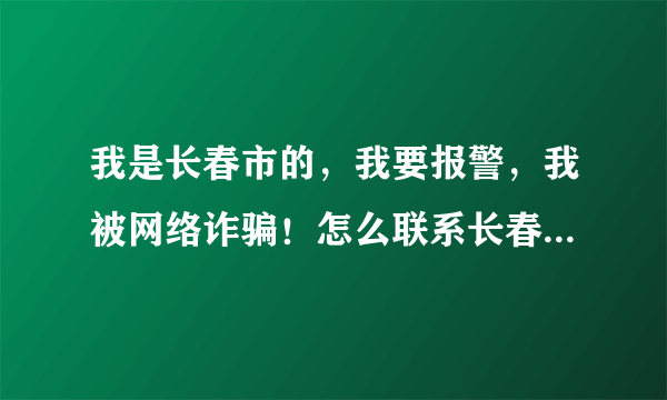 我是长春市的，我要报警，我被网络诈骗！怎么联系长春网警？怎么立案？-飞外