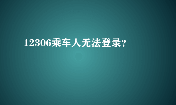 12306乘车人无法登录？