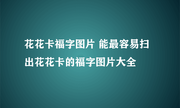 花花卡福字图片 能最容易扫出花花卡的福字图片大全