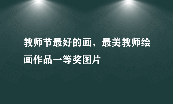 教师节最好的画，最美教师绘画作品一等奖图片